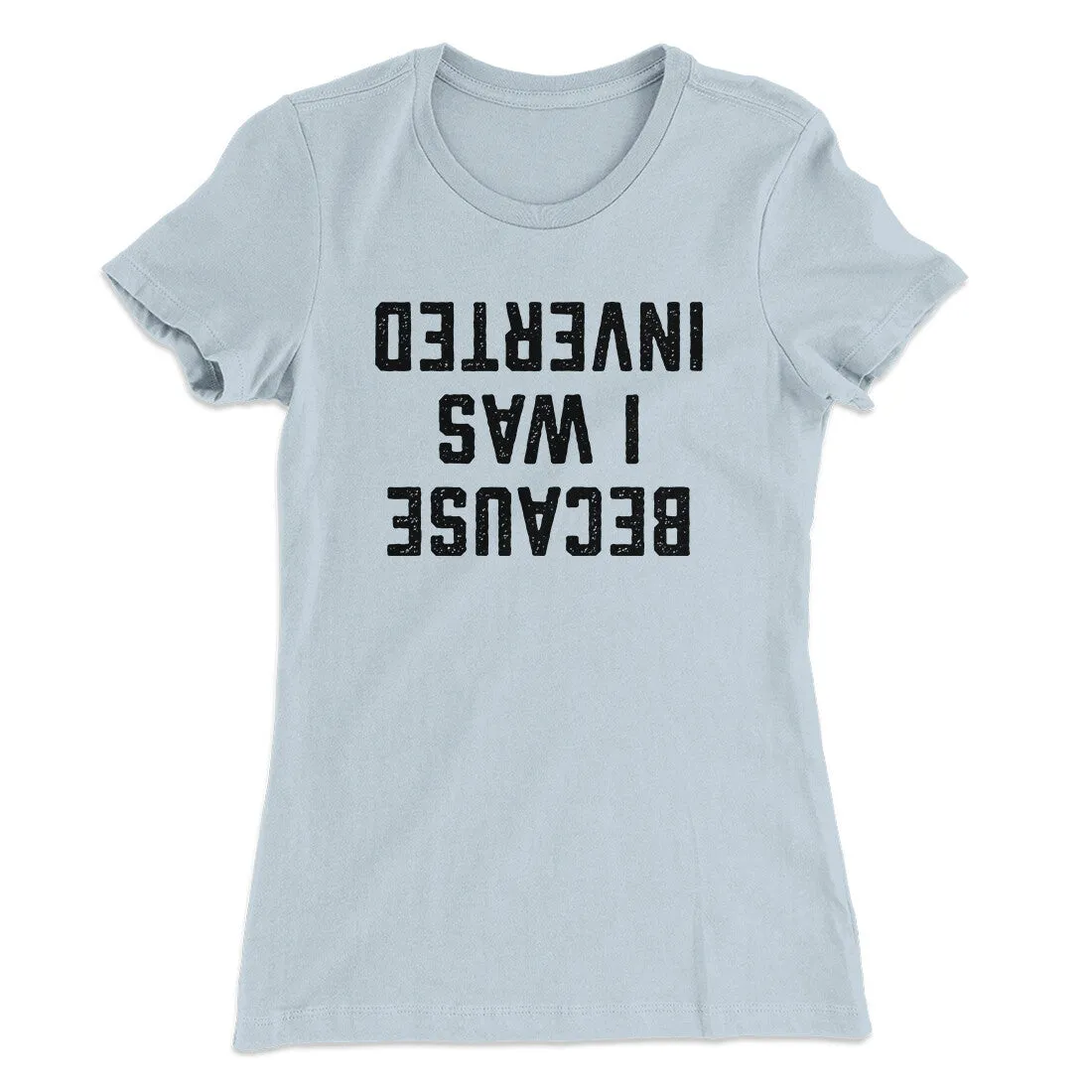 Because I Was Inverted Women's T-Shirt