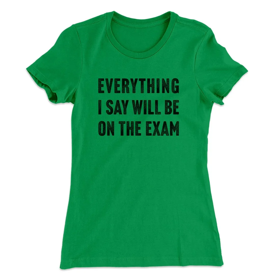 Everything I Say Will Be On The Exam Women's T-Shirt