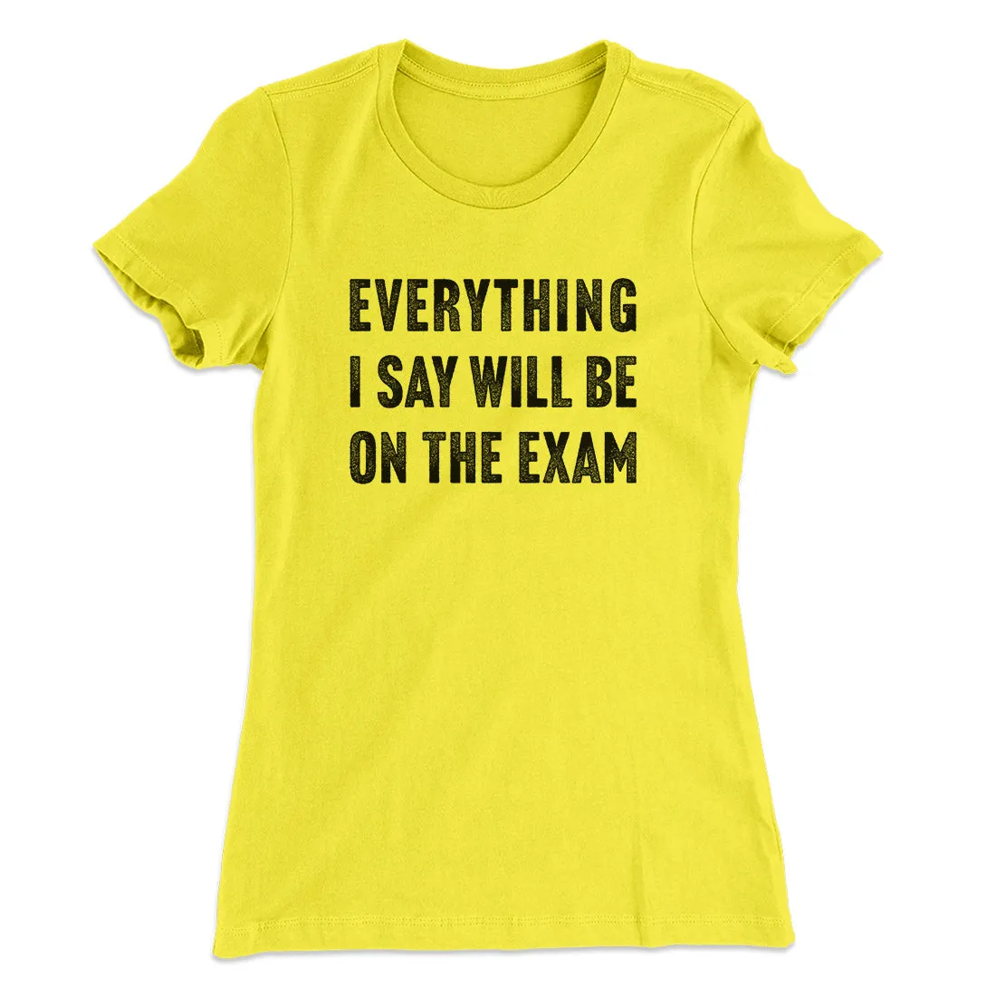 Everything I Say Will Be On The Exam Women's T-Shirt