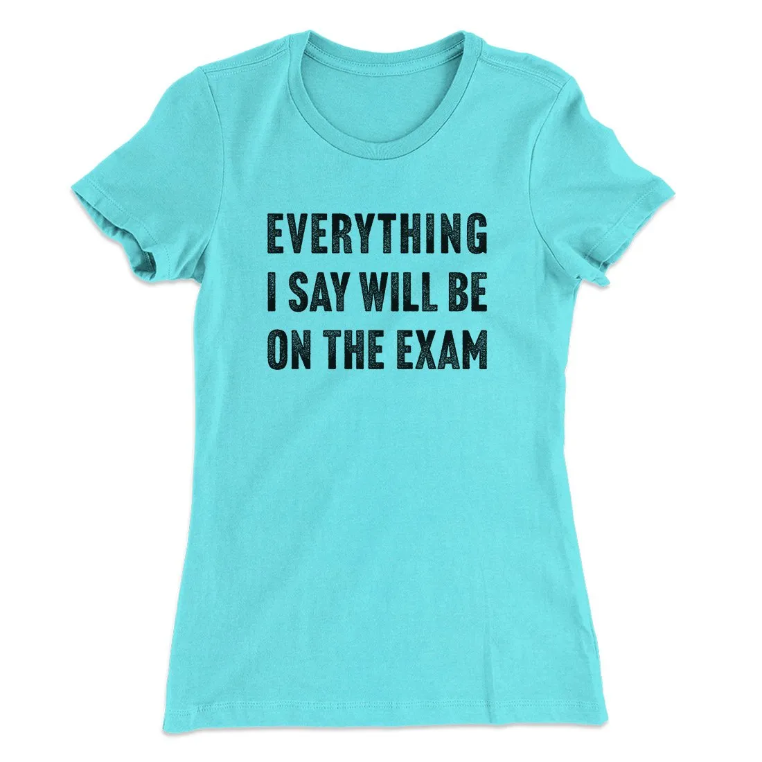 Everything I Say Will Be On The Exam Women's T-Shirt
