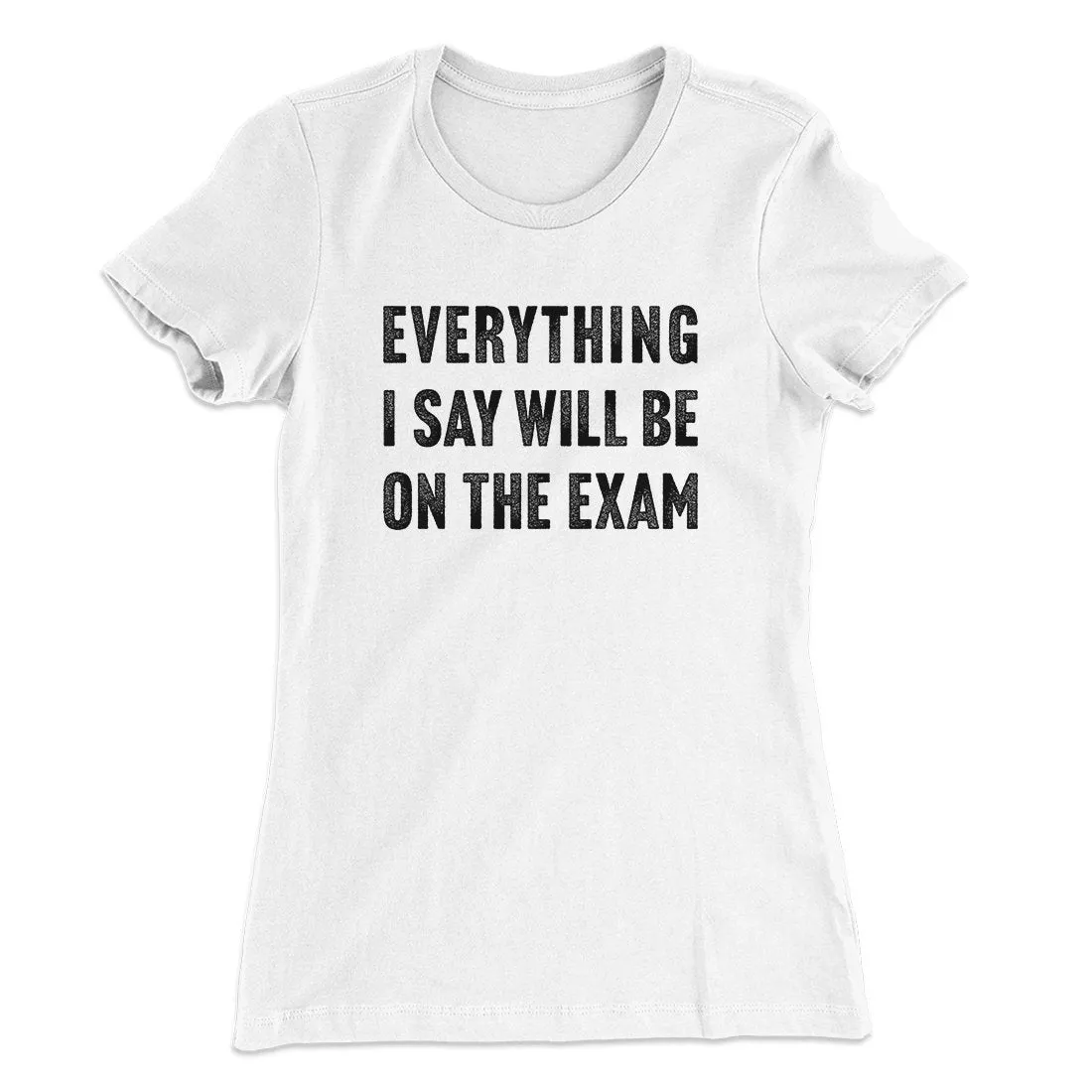 Everything I Say Will Be On The Exam Women's T-Shirt