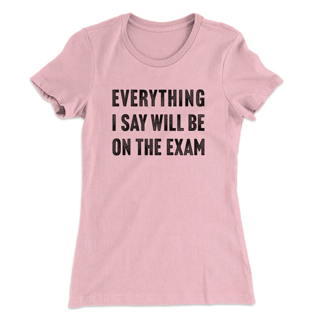 Everything I Say Will Be On The Exam Women's T-Shirt