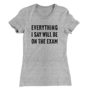 Everything I Say Will Be On The Exam Women's T-Shirt