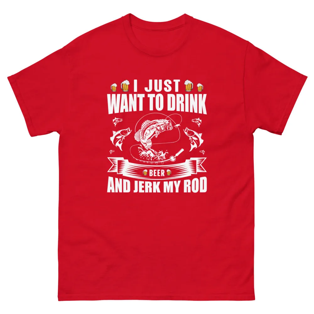 I Just Want to Drink Beer and Jerk my Rod T-shirt