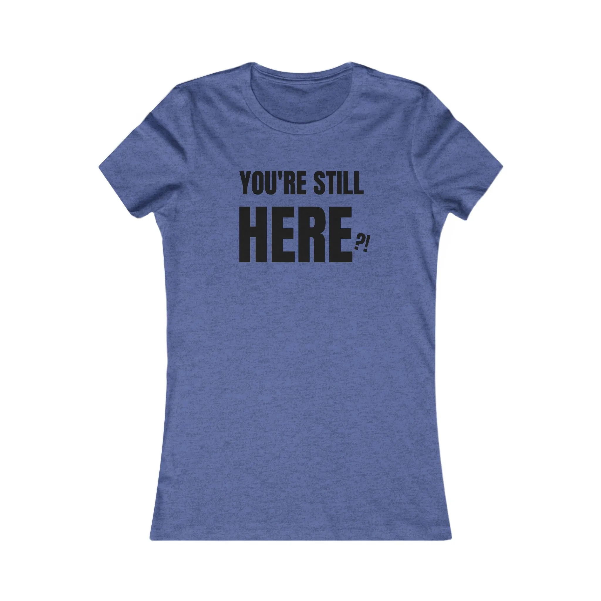 You're still Here? - Women's Favorite T-shirt