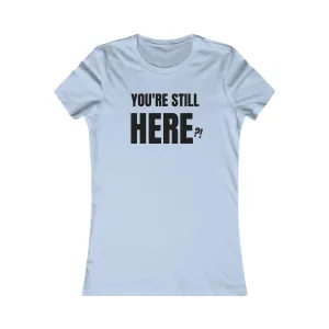 You're still Here? - Women's Favorite T-shirt